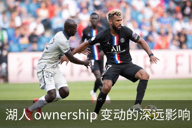 湖人 ownership 变动的深远影响：佩林卡与东契奇的未来